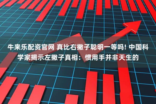 牛来乐配资官网 真比右撇子聪明一等吗! 中国科学家揭示左撇子真相：惯用手并非天生的