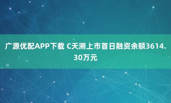 广源优配APP下载 C天溯上市首日融资余额3614.30万元