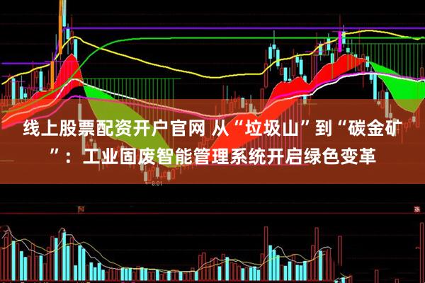 线上股票配资开户官网 从“垃圾山”到“碳金矿”：工业固废智能管理系统开启绿色变革
