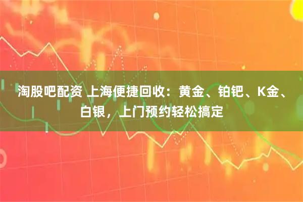 淘股吧配资 上海便捷回收:黄金、铂钯、K金、白银,上门预约轻松搞定