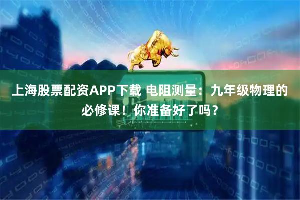 上海股票配资APP下载 电阻测量：九年级物理的必修课！你准备好了吗？
