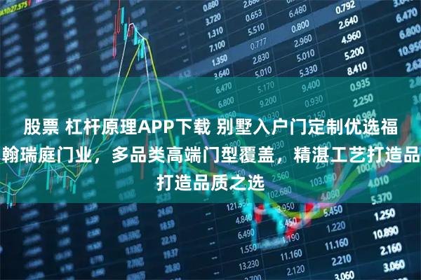 股票 杠杆原理APP下载 别墅入户门定制优选福建泉州翰瑞庭门业，多品类高端门型覆盖，精湛工艺打造品质之选