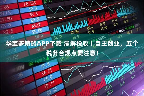 华宝多策略APP下载 漫解税收丨自主创业，五个税务合规点要注意！