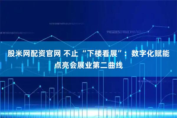 股米网配资官网 不止 “下楼看展”：数字化赋能点亮会展业第二曲线
