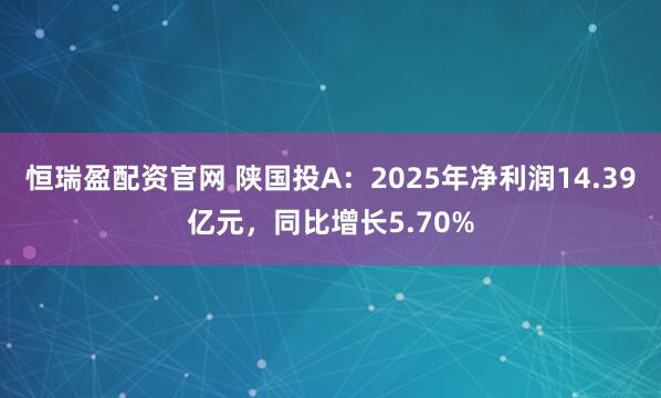 恒瑞盈配资官网 陕国投A：2025年净利润14.39亿元，同比增长5.70%