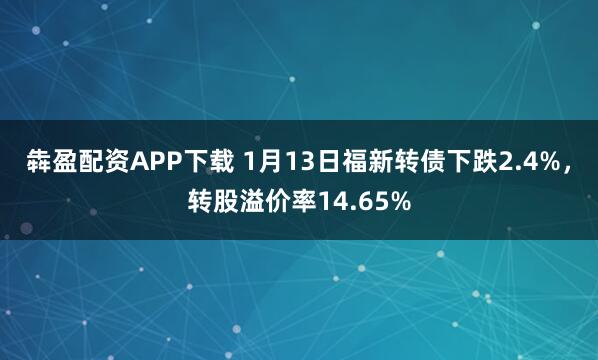 犇盈配资APP下载 1月13日福新转债下跌2.4%，转股溢价率14.65%