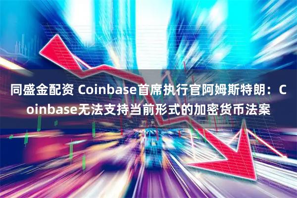 同盛金配资 Coinbase首席执行官阿姆斯特朗：Coinbase无法支持当前形式的加密货币法案