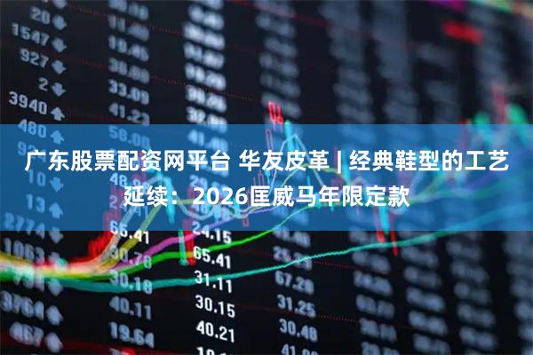 广东股票配资网平台 华友皮革 | 经典鞋型的工艺延续：2026匡威马年限定款