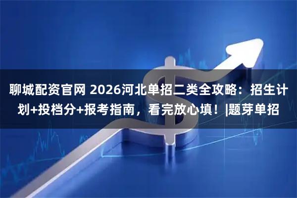 聊城配资官网 2026河北单招二类全攻略：招生计划+投档分+报考指南，看完放心填！|题芽单招