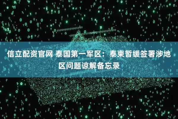信立配资官网 泰国第一军区：泰柬暂缓签署涉地区问题谅解备忘录