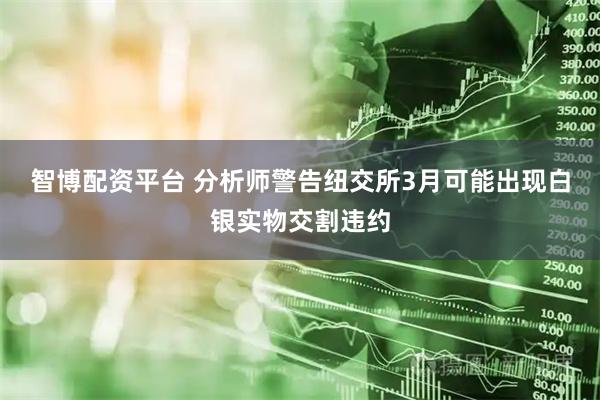 智博配资平台 分析师警告纽交所3月可能出现白银实物交割违约