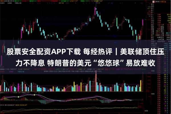 股票安全配资APP下载 每经热评｜美联储顶住压力不降息 特朗普的美元“悠悠球”易放难收