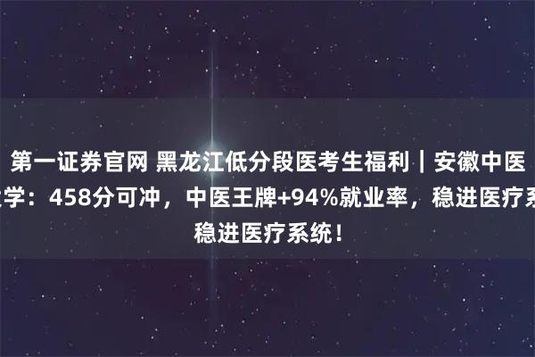第一证券官网 黑龙江低分段医考生福利｜安徽中医药大学：458分可冲，中医王牌+94%就业率，稳进医疗系统！