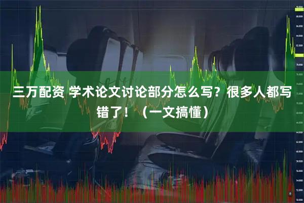 三万配资 学术论文讨论部分怎么写？很多人都写错了！（一文搞懂）