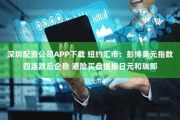 深圳配资公司APP下载 纽约汇市：彭博美元指数四连跌后企稳 避险买盘提振日元和瑞郎