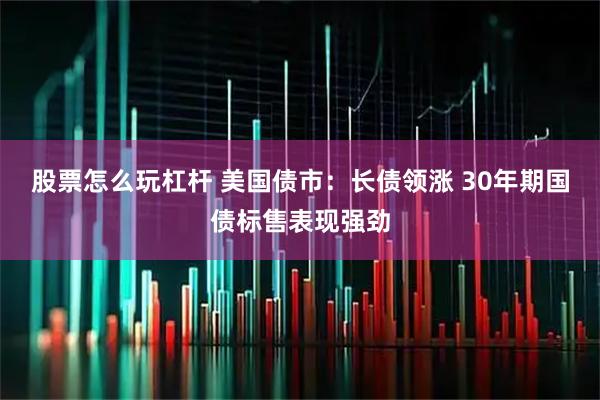 股票怎么玩杠杆 美国债市：长债领涨 30年期国债标售表现强劲