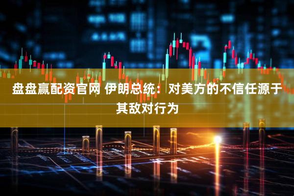 盘盘赢配资官网 伊朗总统：对美方的不信任源于其敌对行为