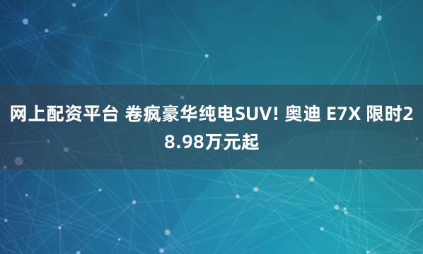 网上配资平台 卷疯豪华纯电SUV! 奥迪 E7X 限时28.98万元起