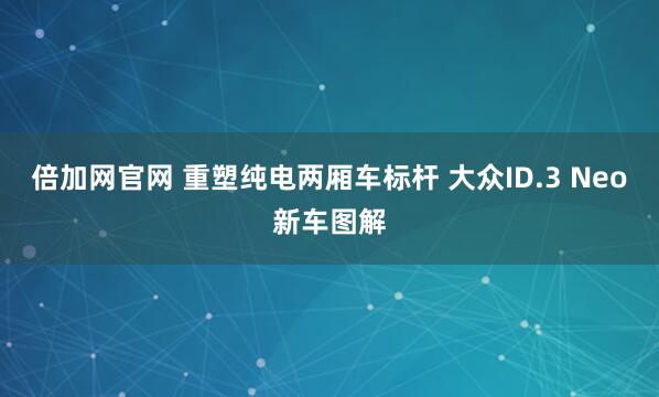 倍加网官网 重塑纯电两厢车标杆 大众ID.3 Neo新车图解