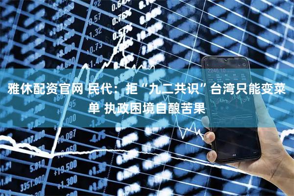 雅休配资官网 民代：拒“九二共识”台湾只能变菜单 执政困境自酿苦果