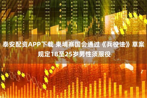 泰安配资APP下载 柬埔寨国会通过《兵役法》草案 规定18至25岁男性须服役